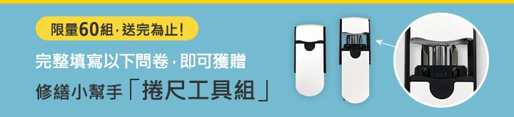 限量60組，送完為止! 完整填寫以下問卷，即可獲贈 修繕小幫手「捲尺工具組」