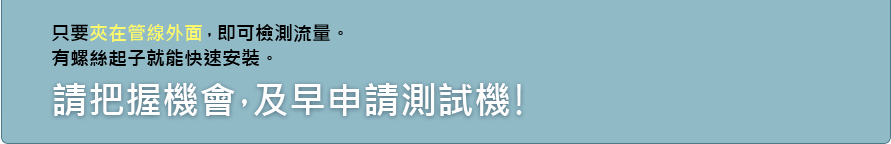 只要夾在管線外面，即可檢測流量。有螺絲起子就能快速安裝。 請把握機會，及早申請測試機！