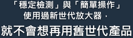 「穩定檢測」與「簡單操作」使用過新世代放大器，就不會想再用舊世代產品