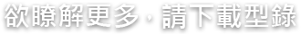 欲瞭解更多，請下載型錄