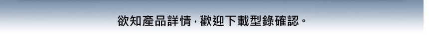 欲知產品詳情，歡迎下載型錄確認。