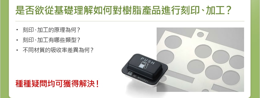 是否欲從基礎理解如何對樹脂產品進行刻印、加工？ / 刻印、加工的原理為何？ 刻印、加工有哪些類型？ 不同材質的吸收率差異為何？ / 種種疑問均可獲得解決！