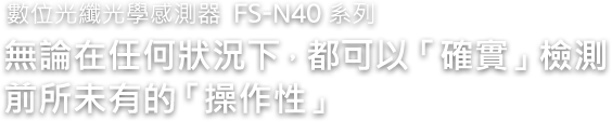 數位光纖光學感測器 FS-N40 系列 無論在任何狀況下，都可以「確實」檢測 前所未有的「操作性」